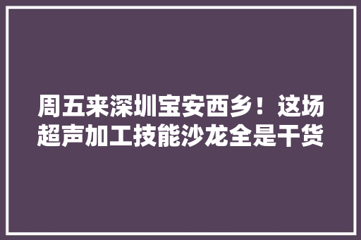 周五来深圳宝安西乡！这场超声加工技能沙龙全是干货