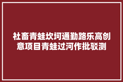 社畜青蛙坎坷通勤路乐高创意项目青蛙过河作批驳测,田鸡叫声。