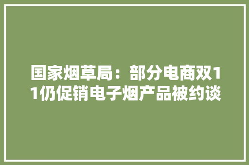 国家烟草局：部分电商双11仍促销电子烟产品被约谈,电子伸缩门。