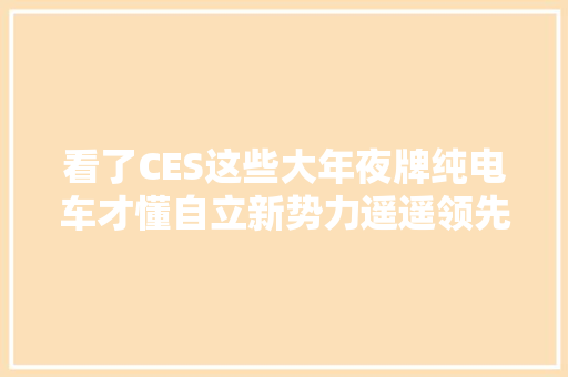 看了CES这些大年夜牌纯电车才懂自立新势力遥遥领先真不是吹的！,设计资质代办需要多少钱。