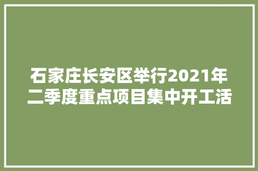 石家庄长安区举行2021年二季度重点项目集中开工活动,项目加盟。