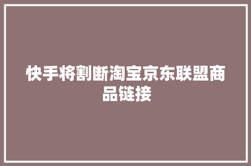 快手将割断淘宝京东联盟商品链接