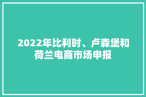 2022年比利时、卢森堡和荷兰电商市场申报,卢森堡是哪个国家。