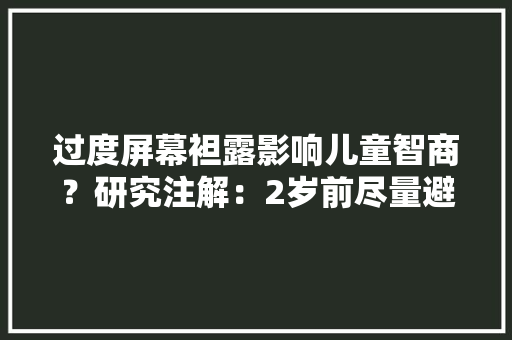 过度屏幕袒露影响儿童智商？研究注解：2岁前尽量避免接触