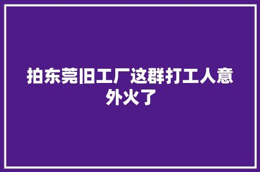 拍东莞旧工厂这群打工人意外火了