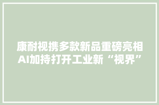 康耐视携多款新品重磅亮相AI加持打开工业新“视界”,视觉检测自动化设备。