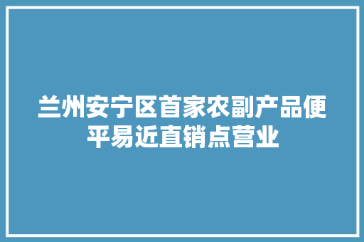 兰州安宁区首家农副产品便平易近直销点营业