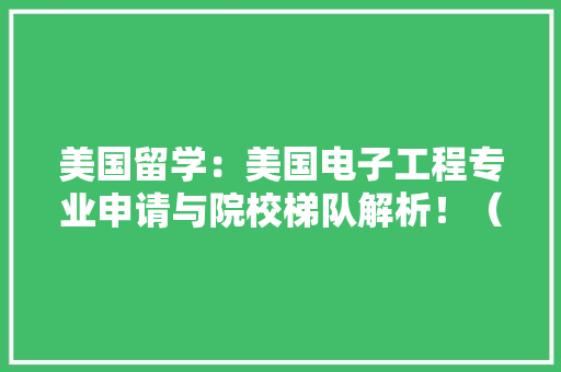 美国留学：美国电子工程专业申请与院校梯队解析！（建议收藏）