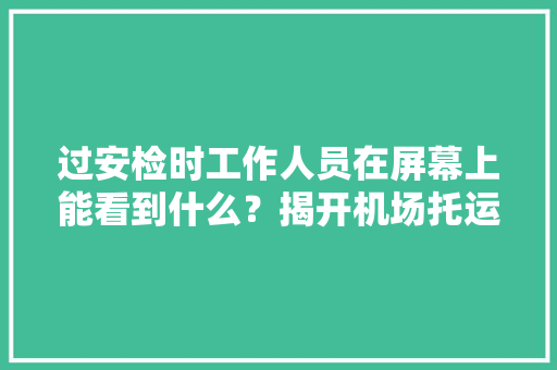 过安检时工作人员在屏幕上能看到什么？揭开机场托运的两个秘密
