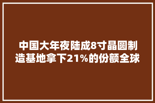 中国大年夜陆成8寸晶圆制造基地拿下21%的份额全球第一