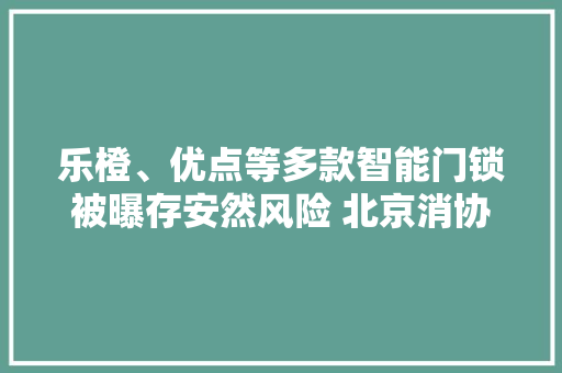 乐橙、优点等多款智能门锁被曝存安然风险 北京消协提醒消费者谨慎选购