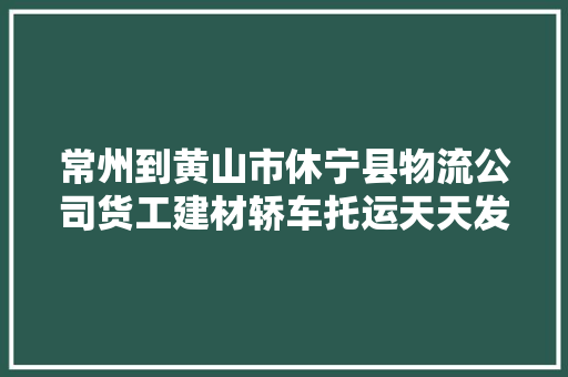 常州到黄山市休宁县物流公司货工建材轿车托运天天发车
