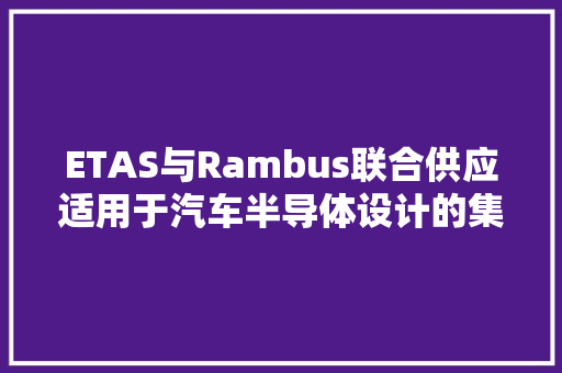 ETAS与Rambus联合供应适用于汽车半导体设计的集成软件和硬件安然解决筹划