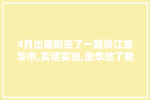 4月出差刚去了一趟浙江金华市,实话实说,金华给了我几个意外之处