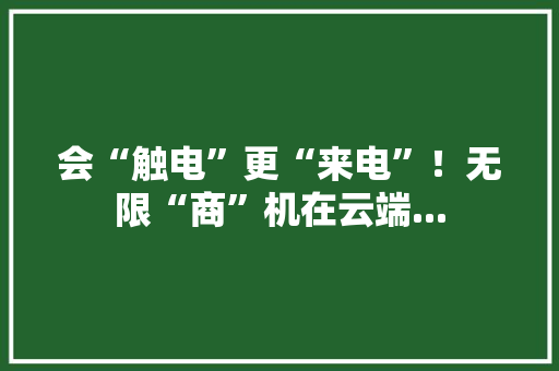会“触电”更“来电”！无限“商”机在云端...