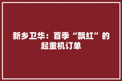 新乡卫华：首季“飘红”的起重机订单