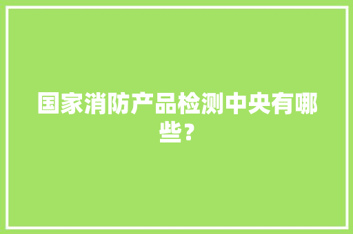 国家消防产品检测中央有哪些？