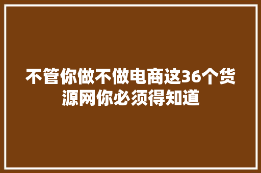 不管你做不做电商这36个货源网你必须得知道