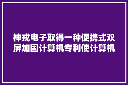 神戎电子取得一种便携式双屏加固计算机专利使计算机加倍便携