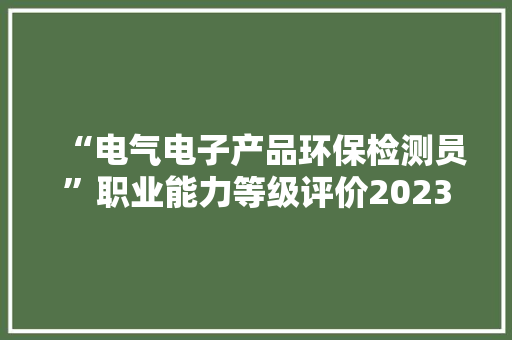 “电气电子产品环保检测员”职业能力等级评价2023年第三期...