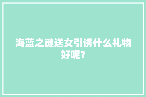 海蓝之谜送女引诱什么礼物好呢？