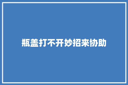 瓶盖打不开妙招来协助