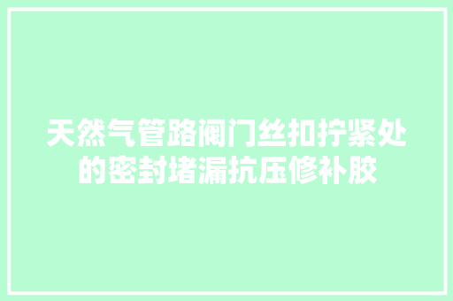 天然气管路阀门丝扣拧紧处的密封堵漏抗压修补胶
