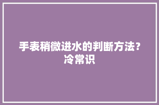 手表稍微进水的判断方法？冷常识