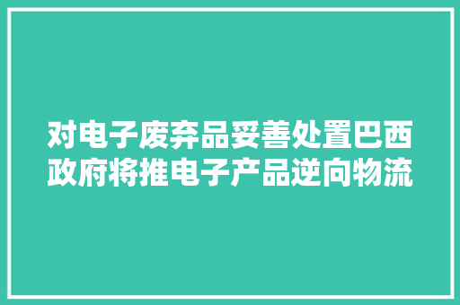 对电子废弃品妥善处置巴西政府将推电子产品逆向物流协议