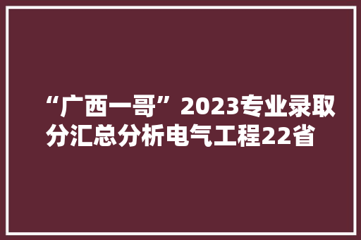 “广西一哥”2023专业录取分汇总分析电气工程22省招15省最高选