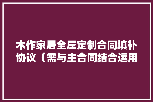 木作家居全屋定制合同填补协议（需与主合同结合运用）