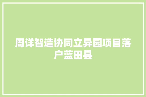周详智造协同立异园项目落户蓝田县