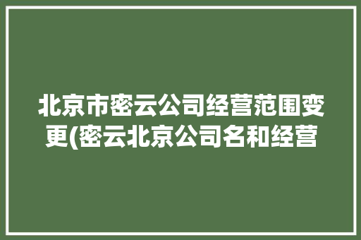 北京市密云公司经营范围变更(密云北京公司名和经营范围变更)