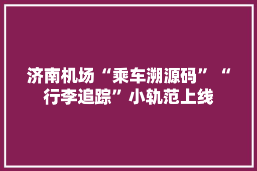 济南机场“乘车溯源码”“行李追踪”小轨范上线