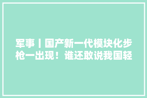 军事丨国产新一代模块化步枪一出现！谁还敢说我国轻武器弗成,步枪排行榜前十名。