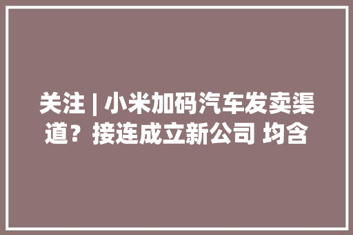 关注 | 小米加码汽车发卖渠道？接连成立新公司 均含整车发卖营业,小米净水器售后服务24小时服务热线。