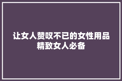 让女人赞叹不已的女性用品精致女人必备
