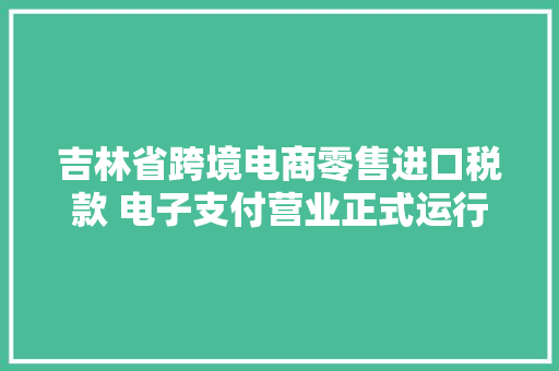 吉林省跨境电商零售进口税款 电子支付营业正式运行