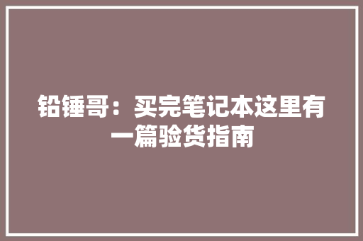 铅锤哥：买完笔记本这里有一篇验货指南,检测机构。