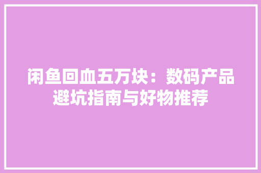 闲鱼回血五万块：数码产品避坑指南与好物推荐