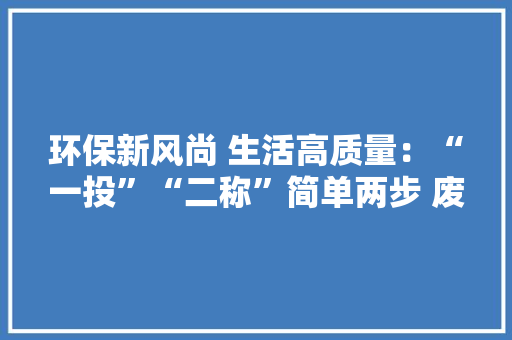 环保新风尚 生活高质量：“一投”“二称”简单两步 废品智能收受接收助力绿色“双十一”,大众车4s店电话。