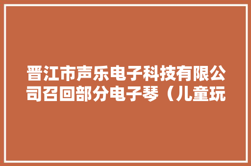 晋江市声乐电子科技有限公司召回部分电子琴（儿童玩具）