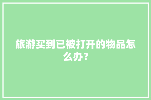 旅游买到已被打开的物品怎么办？