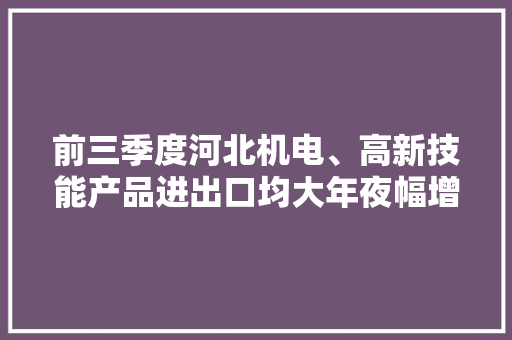 前三季度河北机电、高新技能产品进出口均大年夜幅增长