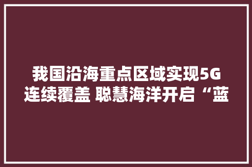 我国沿海重点区域实现5G连续覆盖 聪慧海洋开启“蓝色”经济新赛道