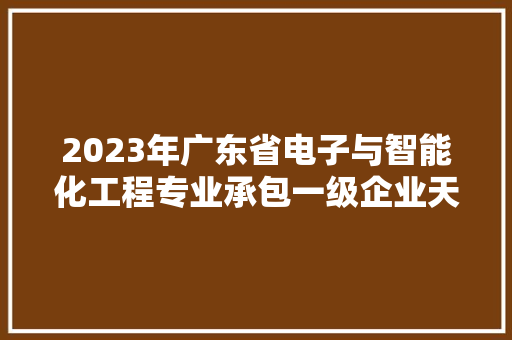 2023年广东省电子与智能化工程专业承包一级企业天资名单