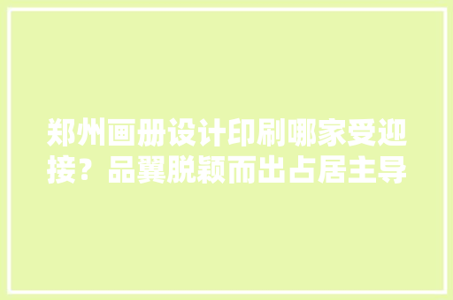 郑州画册设计印刷哪家受迎接？品翼脱颖而出占居主导之位