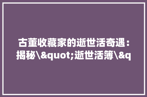 古董收藏家的逝世活奇遇：揭秘\"逝世活簿\"背后的原形