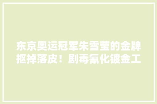 东京奥运冠军朱雪莹的金牌抠掉落皮！剧毒氰化镀金工艺有问题吗？