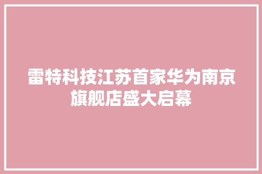 雷特科技江苏首家华为南京旗舰店盛大启幕